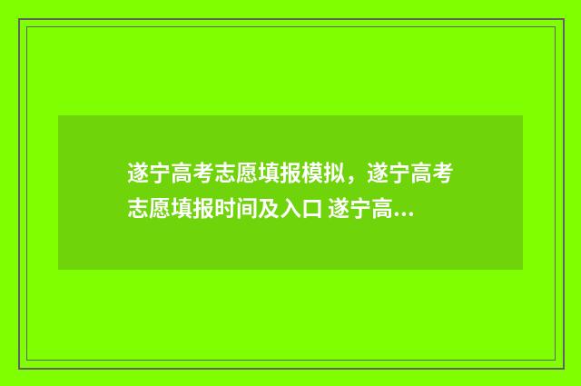 遂宁高考志愿填报模拟，遂宁高考志愿填报时间及入口 遂宁高考志愿填报专业指导