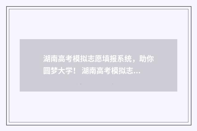 湖南高考模拟志愿填报系统，助你圆梦大学！ 湖南高考模拟志愿填报网站官网
