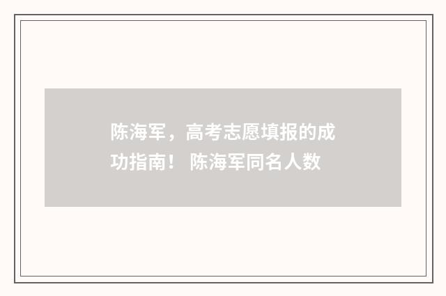 陈海军，高考志愿填报的成功指南！ 陈海军同名人数