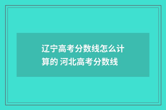 辽宁高考分数线怎么计算的 河北高考分数线