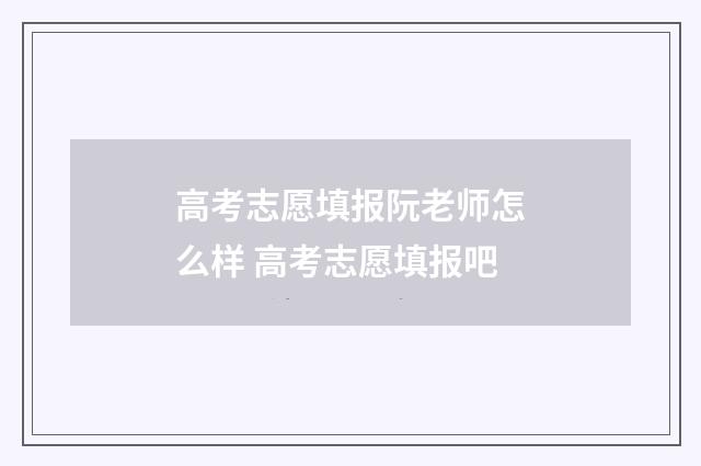 高考志愿填报阮老师怎么样 高考志愿填报吧