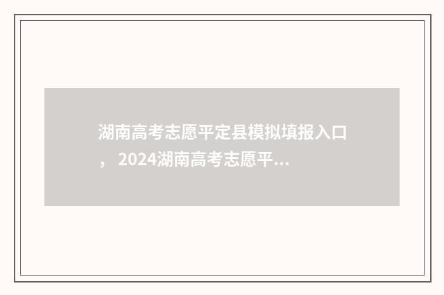 湖南高考志愿平定县模拟填报入口， 2024湖南高考志愿平定县模拟填报系统 湖南省高考志愿