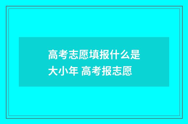 高考志愿填报什么是大小年 高考报志愿