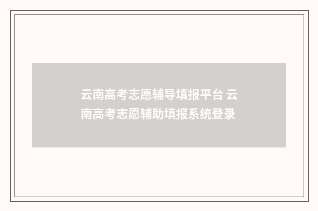 云南高考志愿辅导填报平台 云南高考志愿辅助填报系统登录