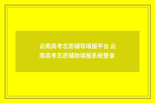 云南高考志愿辅导填报平台 云南高考志愿辅助填报系统登录