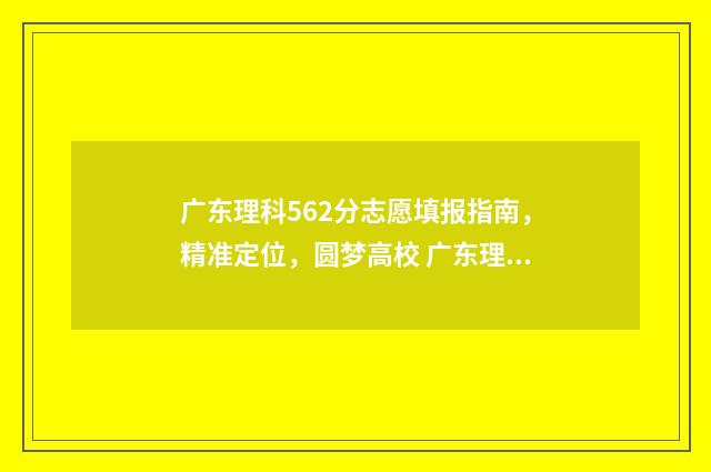 广东理科562分志愿填报指南，精准定位，圆梦高校 广东理科566分