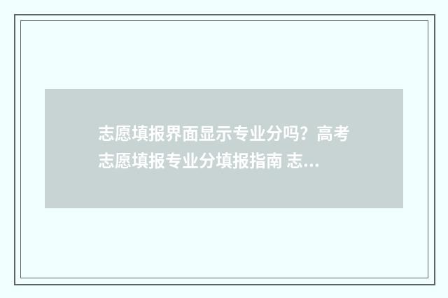 志愿填报界面显示专业分吗？高考志愿填报专业分填报指南 志愿填报界面显示不完整