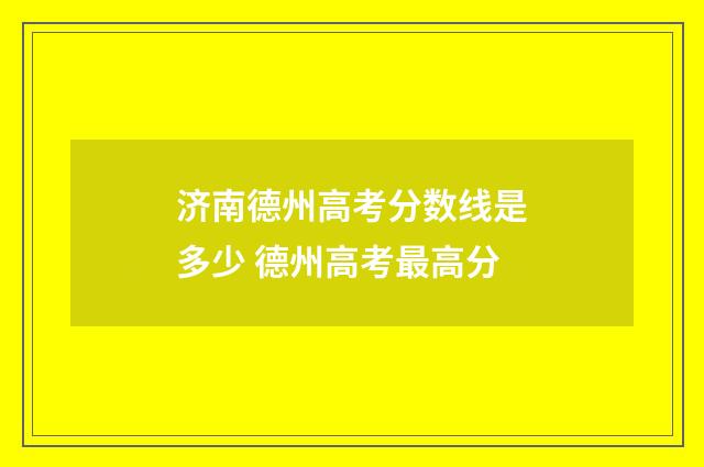 济南德州高考分数线是多少 德州高考最高分