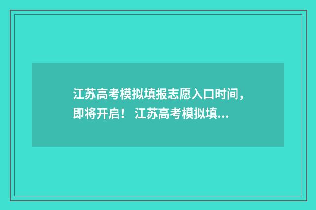 江苏高考模拟填报志愿入口时间，即将开启！ 江苏高考模拟填报志愿网址