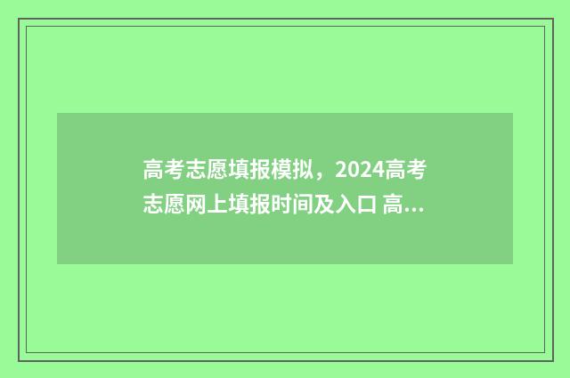 高考志愿填报模拟，2024高考志愿网上填报时间及入口 高考志愿填报模拟