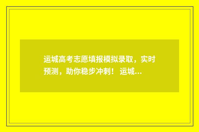 运城高考志愿填报模拟录取，实时预测，助你稳步冲刺！ 运城高考志愿填报机构电话号码