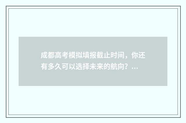 成都高考模拟填报截止时间，你还有多久可以选择未来的航向？ 成都高考模拟填报重置密码怎么弄的