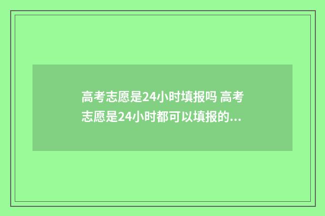 高考志愿是24小时填报吗 高考志愿是24小时都可以填报的吗