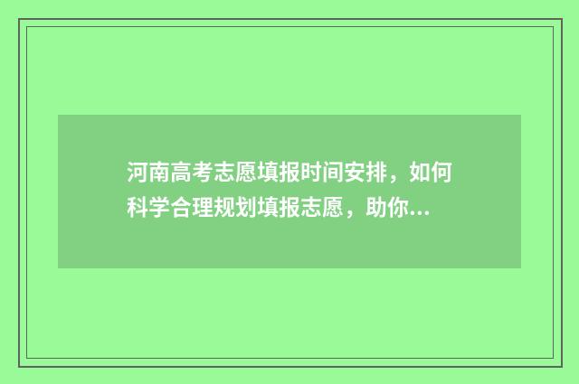 河南高考志愿填报时间安排，如何科学合理规划填报志愿，助你冲刺梦想！ 高考报志愿