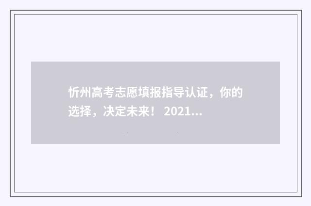 忻州高考志愿填报指导认证，你的选择，决定未来！ 2021年山西省忻州市高考报名入口