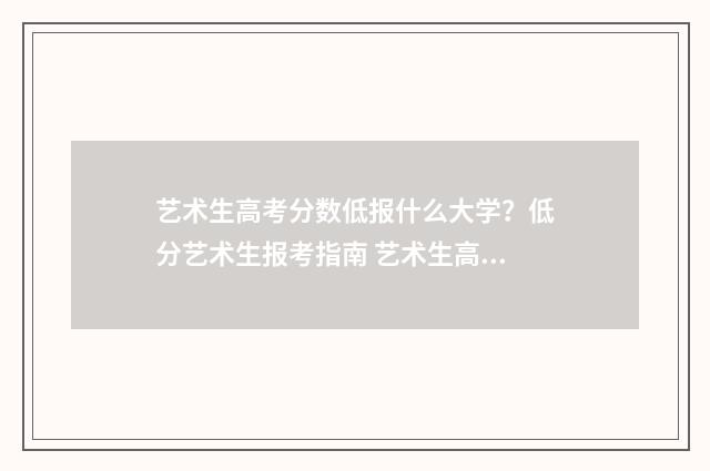 艺术生高考分数低报什么大学？低分艺术生报考指南 艺术生高考分数怎么算2024年