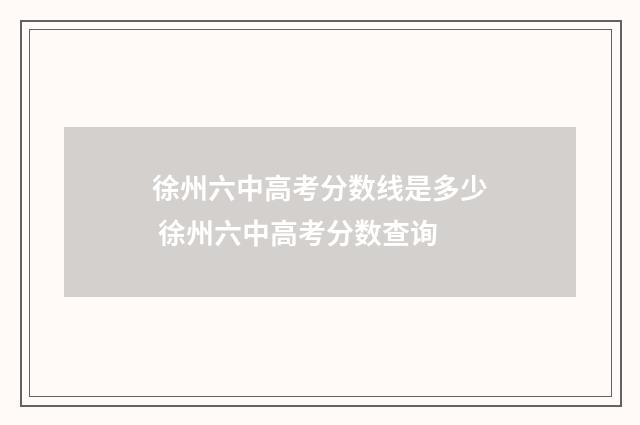 徐州六中高考分数线是多少 徐州六中高考分数查询