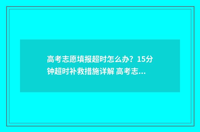 高考志愿填报超时怎么办？15分钟超时补救措施详解 高考志愿填报超时