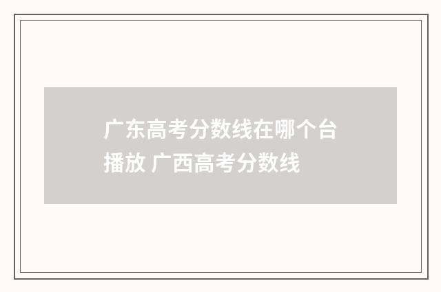 广东高考分数线在哪个台播放 广西高考分数线