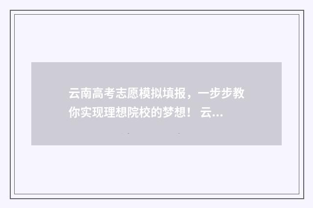 云南高考志愿模拟填报，一步步教你实现理想院校的梦想！ 云南高考志愿模拟填报系统