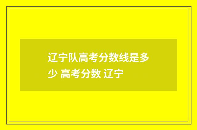 辽宁队高考分数线是多少 高考分数 辽宁