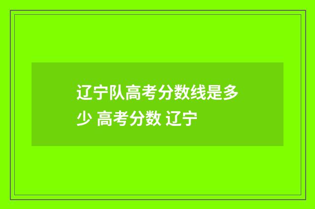 辽宁队高考分数线是多少 高考分数 辽宁