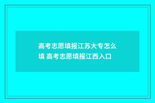 高考志愿填报江苏大专怎么填 高考志愿填报江西入口