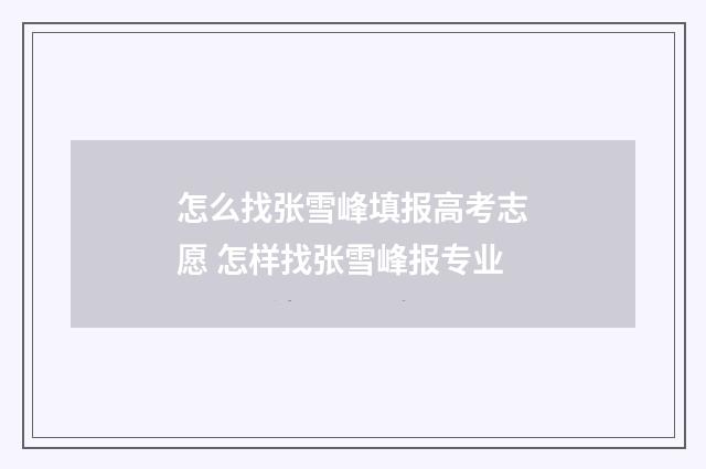怎么找张雪峰填报高考志愿 怎样找张雪峰报专业