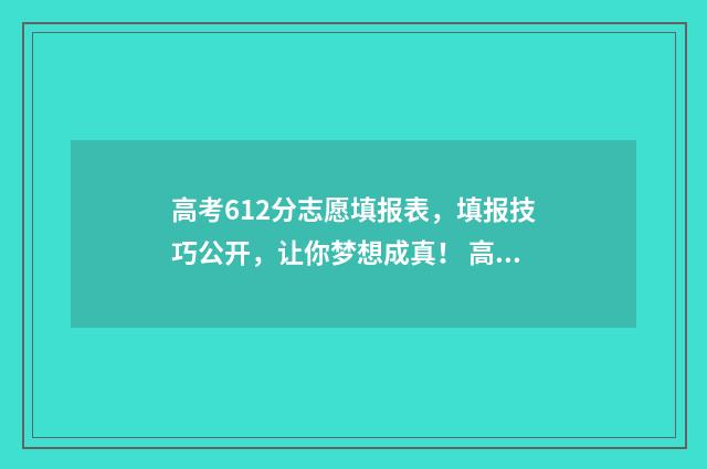 高考612分志愿填报表，填报技巧公开，让你梦想成真！ 高考612分什么概念