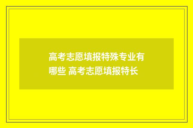 高考志愿填报特殊专业有哪些 高考志愿填报特长