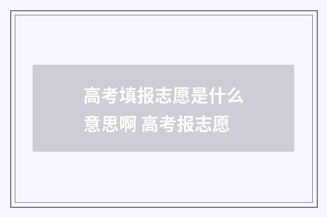 高考填报志愿是什么意思啊 高考报志愿