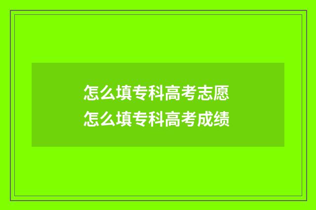 怎么填专科高考志愿 怎么填专科高考成绩