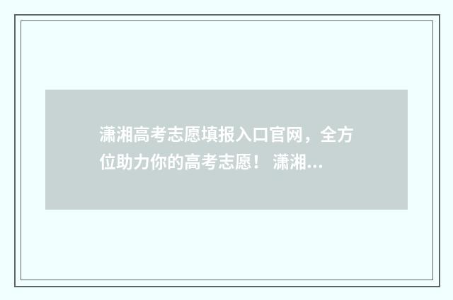 潇湘高考志愿填报入口官网，全方位助力你的高考志愿！ 潇湘高考志愿填报流程