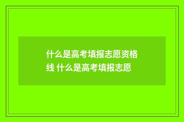 什么是高考填报志愿资格线 什么是高考填报志愿