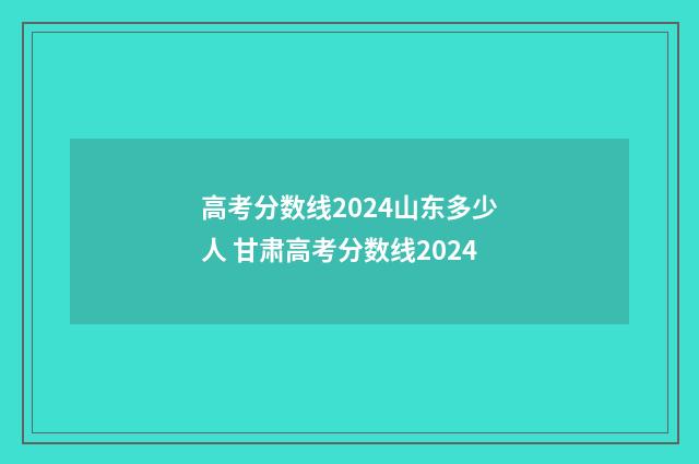 高考分数线2024山东多少人 甘肃高考分数线2024