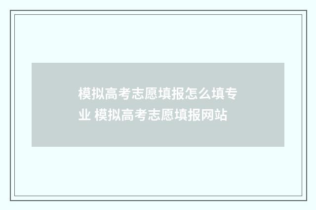 模拟高考志愿填报怎么填专业 模拟高考志愿填报网站