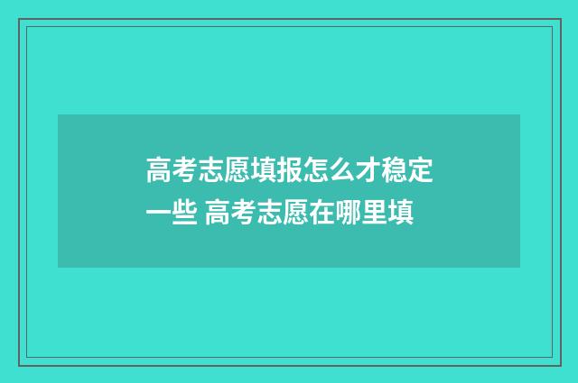 高考志愿填报怎么才稳定一些 高考志愿在哪里填