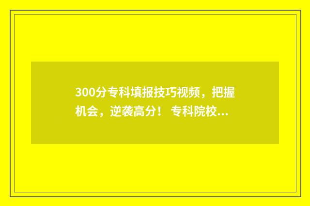 300分专科填报技巧视频，把握机会，逆袭高分！ 专科院校300分