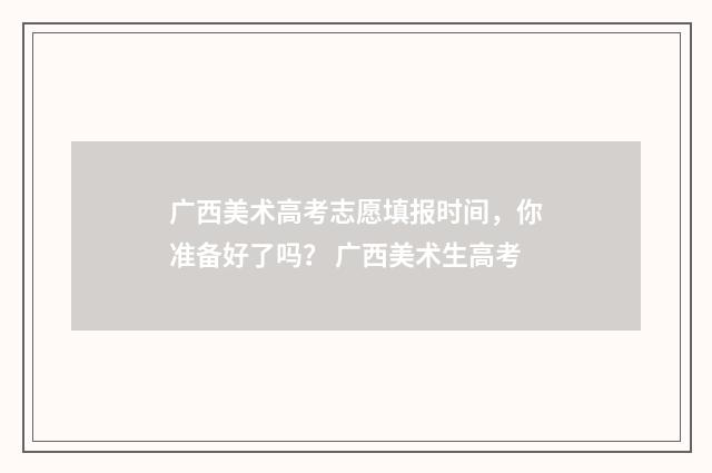 广西美术高考志愿填报时间，你准备好了吗？ 广西美术生高考