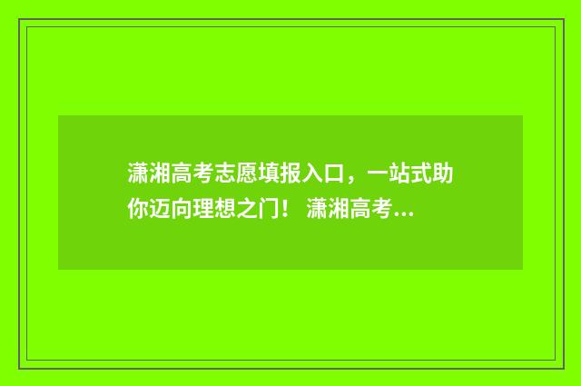 潇湘高考志愿填报入口，一站式助你迈向理想之门！ 潇湘高考志愿填报怎么填报