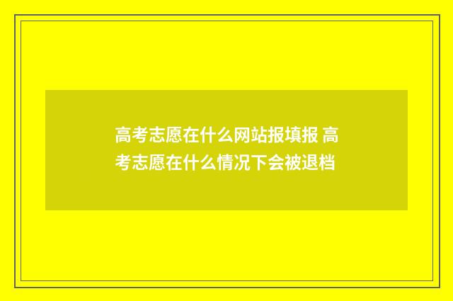 高考志愿在什么网站报填报 高考志愿在什么情况下会被退档