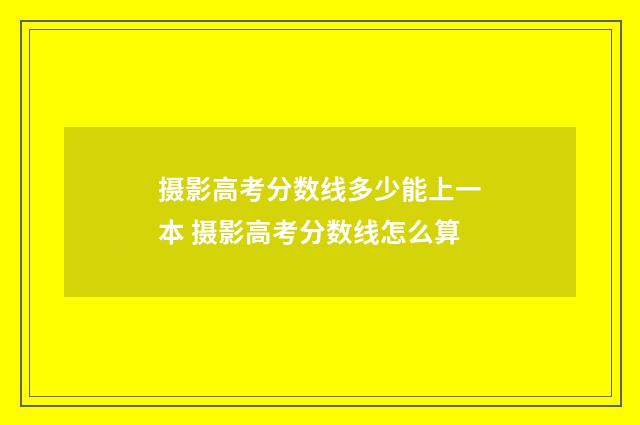 摄影高考分数线多少能上一本 摄影高考分数线怎么算