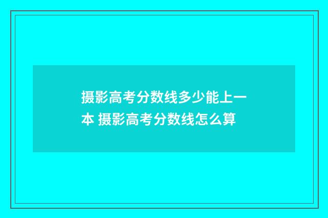 摄影高考分数线多少能上一本 摄影高考分数线怎么算