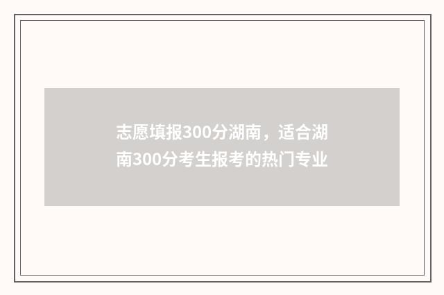 志愿填报300分湖南，适合湖南300分考生报考的热门专业
