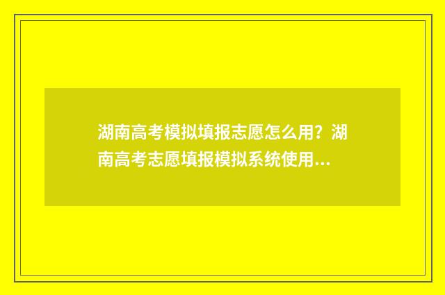 湖南高考模拟填报志愿怎么用？湖南高考志愿填报模拟系统使用指南 湖南高考模拟填报志愿怎么填报