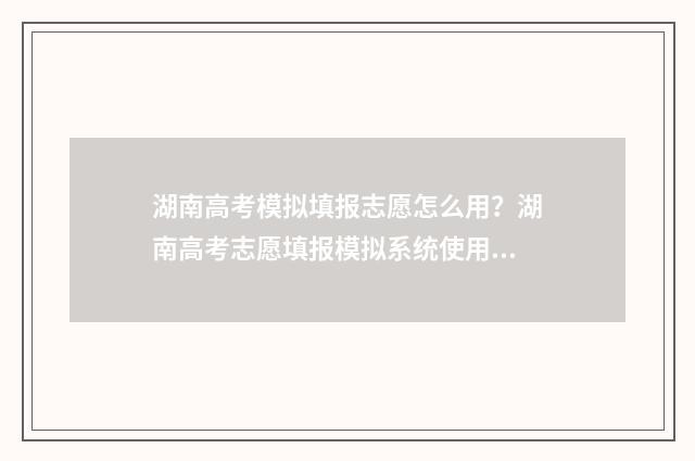 湖南高考模拟填报志愿怎么用？湖南高考志愿填报模拟系统使用指南 湖南高考模拟填报志愿怎么填报