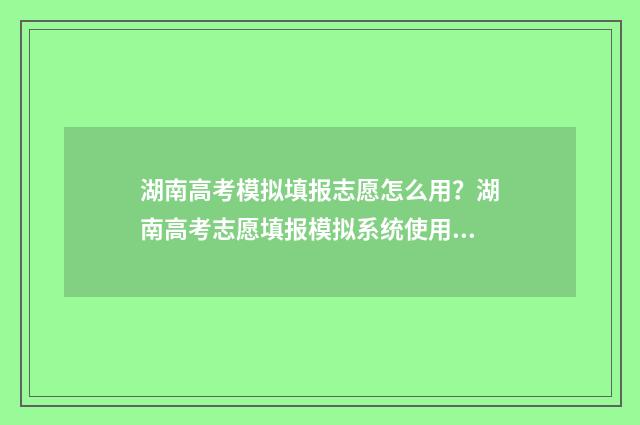 湖南高考模拟填报志愿怎么用？湖南高考志愿填报模拟系统使用指南 湖南高考模拟填报志愿怎么填报