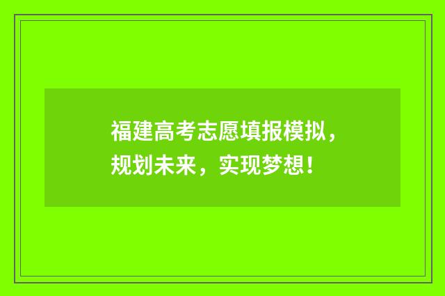 福建高考志愿填报模拟，规划未来，实现梦想！