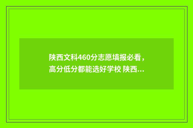陕西文科460分志愿填报必看，高分低分都能选好学校 陕西文科490分