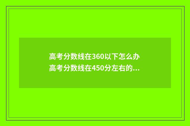 高考分数线在360以下怎么办 高考分数线在450分左右的大学